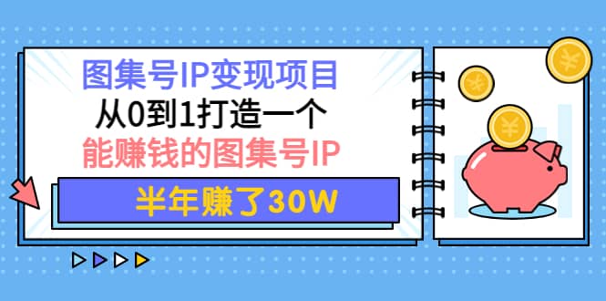 图集号IP变现项目：从0到1打造一个能赚钱的图集号IP副业工作-副业资源站-副业项目-创业项目-搞钱项目个人副业工作资源分享