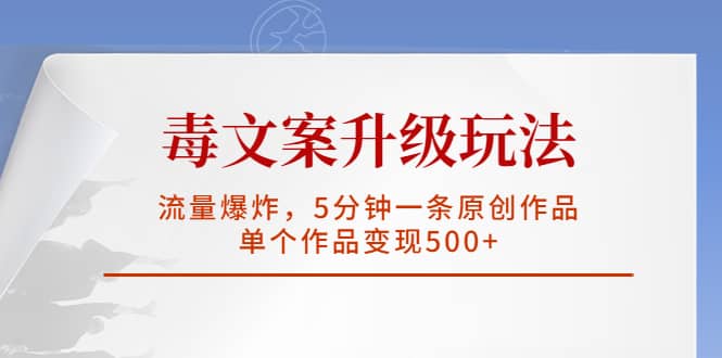 毒文案升级玩法，流量爆炸，5分钟一条原创作品，单个作品变现500+副业工作-副业资源站-副业项目-创业项目-搞钱项目个人副业工作资源分享