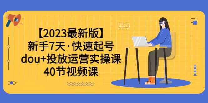 【2023最新版】新手7天·快速起号：dou+投放运营实操课（40节视频课）副业工作-副业资源站-副业项目-创业项目-搞钱项目个人副业工作资源分享