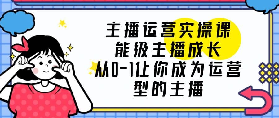 主播运营实操课，能级-主播成长，从0-1让你成为运营型的主播副业工作-副业资源站-副业项目-创业项目-搞钱项目个人副业工作资源分享