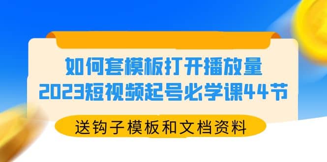 如何套模板打开播放量，2023短视频起号必学课44节（送钩子模板和文档资料）副业工作-副业资源站-副业项目-创业项目-搞钱项目个人副业工作资源分享