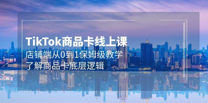Tk商品卡线上课，店铺端从0到1保姆级教学，了解商品卡底层逻辑（20节）副业工作-副业资源站-副业项目-创业项目-搞钱项目个人副业工作资源分享
