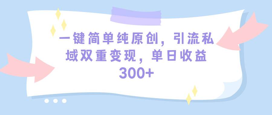 一键简单纯原创，引流私域双重变现，单日收益300+（教程+素材）副业工作-副业资源站-副业项目-创业项目-搞钱项目个人副业工作资源分享