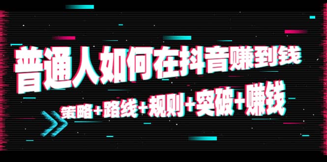 普通人如何在抖音赚到钱：策略+路线+规则+突破+赚钱（10节课）副业工作-副业资源站-副业项目-创业项目-搞钱项目个人副业工作资源分享