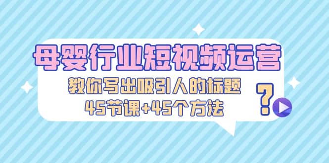 母婴行业短视频运营：教你写个吸引人的标题，45节课+45个方法副业工作-副业资源站-副业项目-创业项目-搞钱项目个人副业工作资源分享