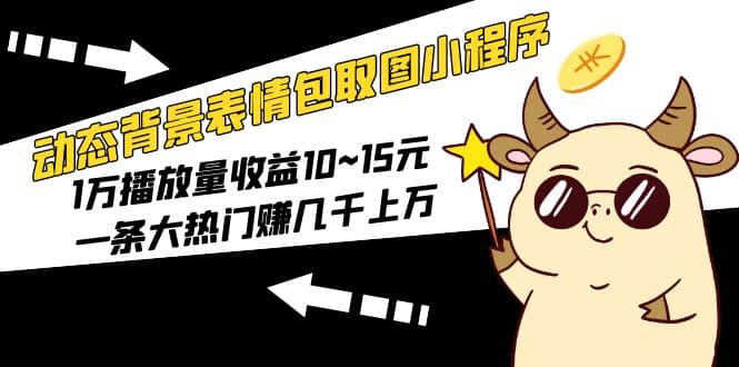 动态背景表情包取图小程序，1万播放量收益10~15元副业工作-副业资源站-副业项目-创业项目-搞钱项目个人副业工作资源分享