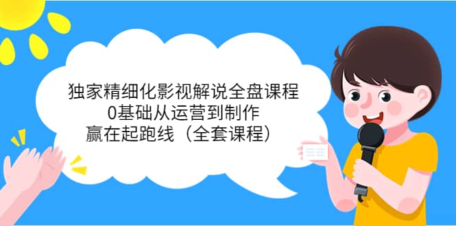 独家精细化影视解说全盘课程，0基础从运营到制作，赢在起跑线（全套课程）副业工作-副业资源站-副业项目-创业项目-搞钱项目个人副业工作资源分享