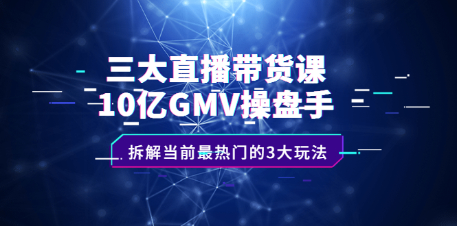三大直播带货课：10亿GMV操盘手，拆解当前最热门的3大玩法副业工作-副业资源站-副业项目-创业项目-搞钱项目个人副业工作资源分享
