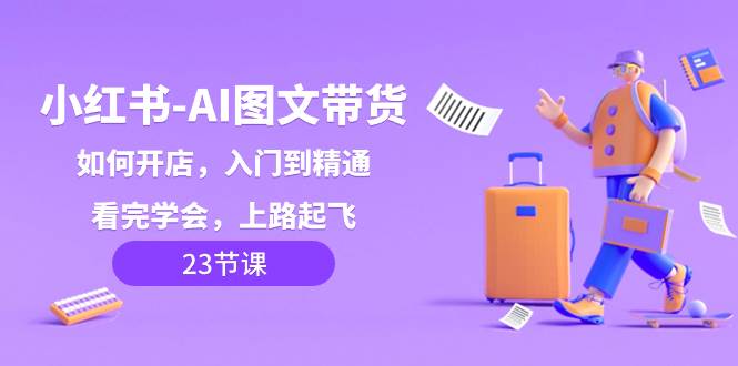小红书-AI图文带货，如何开店，入门到精通，看完学会，上路起飞！副业工作-副业资源站-副业项目-创业项目-搞钱项目个人副业工作资源分享