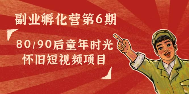 副业孵化营第6期：80/90后童年时光怀旧短视频项目副业工作-副业资源站-副业项目-创业项目-搞钱项目个人副业工作资源分享