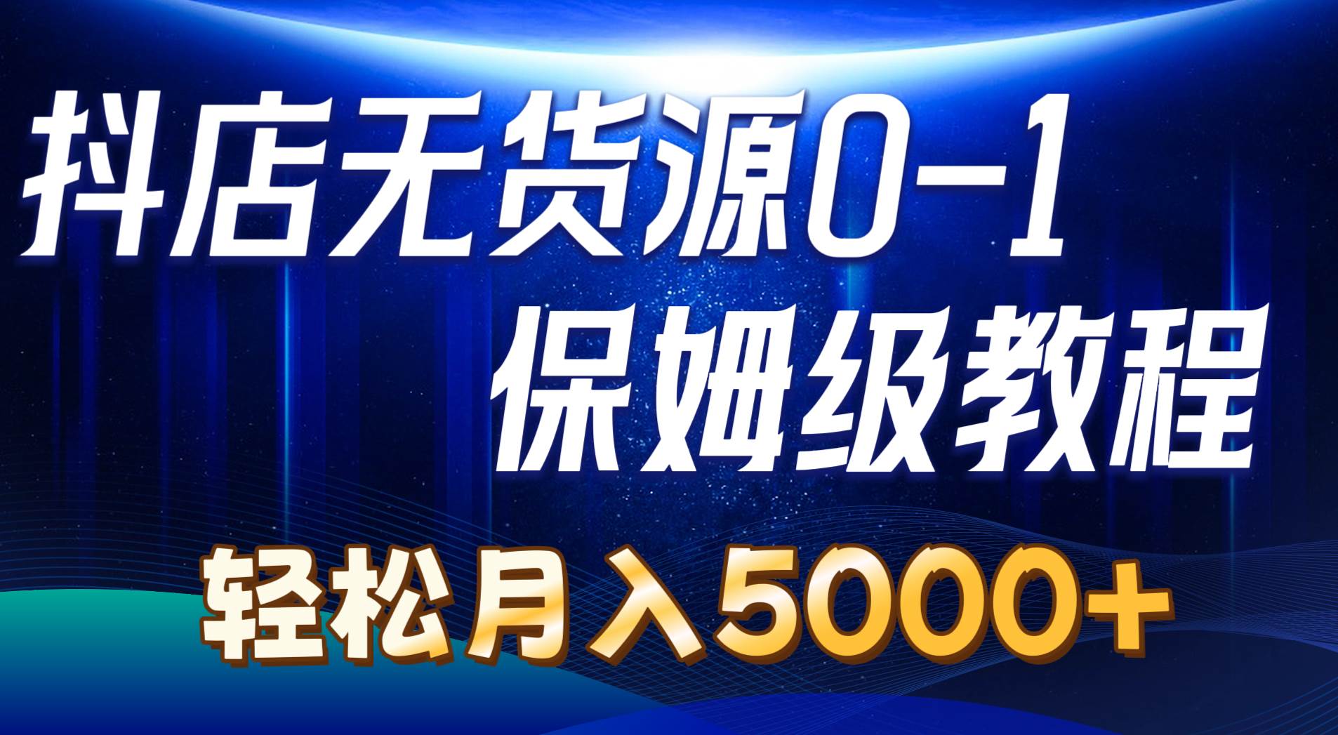 抖店无货源0到1详细实操教程：轻松月入5000+（7节）副业工作-副业资源站-副业项目-创业项目-搞钱项目个人副业工作资源分享