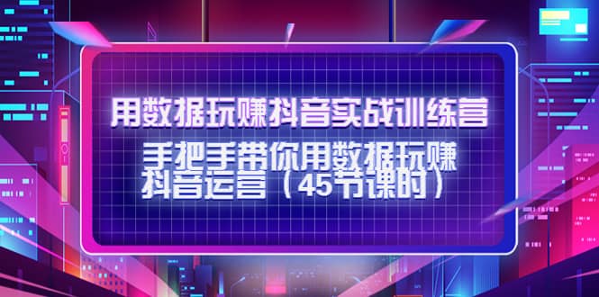 用数据玩赚抖音实战训练营：手把手带你用数据玩赚抖音运营（45节课时）副业工作-副业资源站-副业项目-创业项目-搞钱项目个人副业工作资源分享