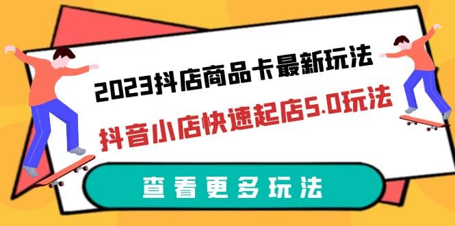 2023抖店商品卡最新玩法，抖音小店快速起店5.0玩法（11节课）副业工作-副业资源站-副业项目-创业项目-搞钱项目个人副业工作资源分享