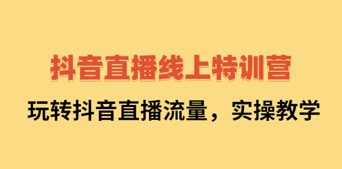 抖音直播线上特训营：玩转抖音直播流量，实操教学副业工作-副业资源站-副业项目-创业项目-搞钱项目个人副业工作资源分享