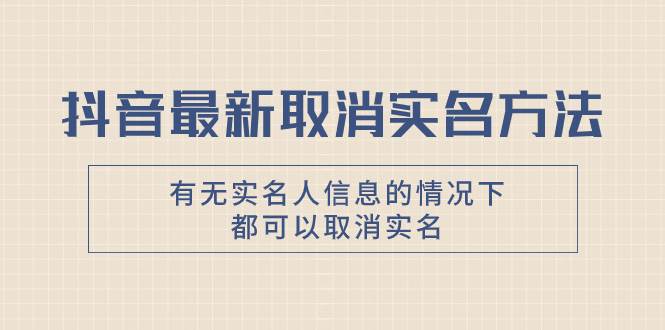 抖音最新取消实名方法，有无实名人信息的情况下都可以取消实名，自测副业工作-副业资源站-副业项目-创业项目-搞钱项目个人副业工作资源分享