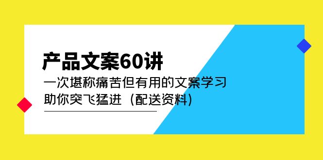产品文案60讲：一次堪称痛苦但有用的文案学习 助你突飞猛进（配送资料）副业工作-副业资源站-副业项目-创业项目-搞钱项目个人副业工作资源分享
