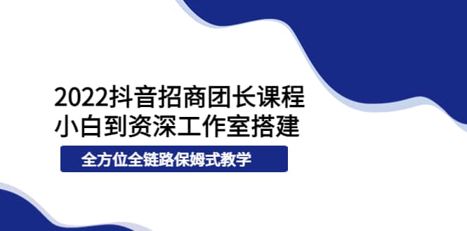 2022抖音招商团长课程，从小白到资深工作室搭建，全方位全链路保姆式教学副业工作-副业资源站-副业项目-创业项目-搞钱项目个人副业工作资源分享