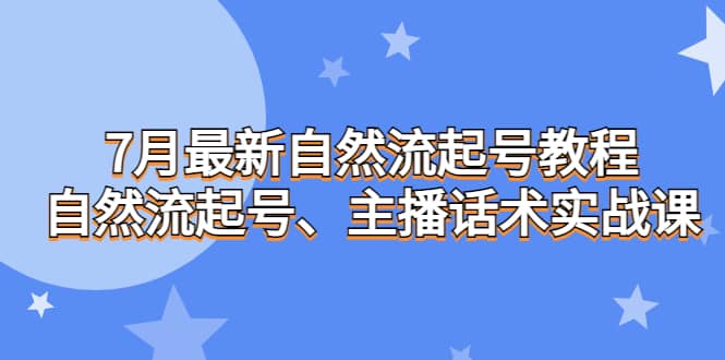7月最新自然流起号教程，自然流起号、主播话术实战课副业工作-副业资源站-副业项目-创业项目-搞钱项目个人副业工作资源分享