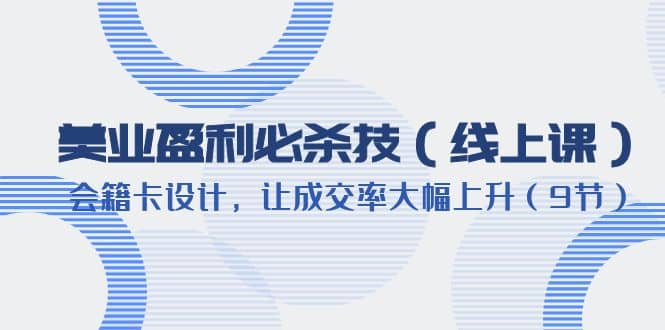 美业盈利·必杀技（线上课）-会籍卡设计，让成交率大幅上升（9节）副业工作-副业资源站-副业项目-创业项目-搞钱项目个人副业工作资源分享
