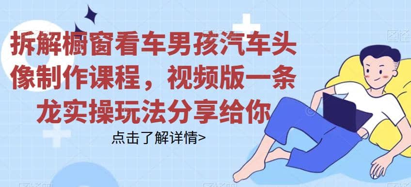 拆解橱窗看车男孩汽车头像制作课程，视频版一条龙实操玩法分享给你副业工作-副业资源站-副业项目-创业项目-搞钱项目个人副业工作资源分享