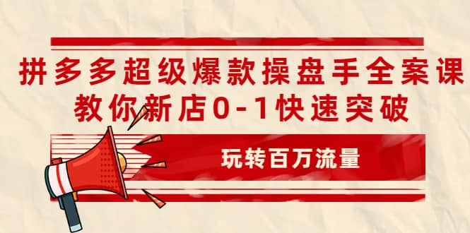 拼多多超级爆款操盘手全案课，教你新店0-1快速突破，玩转百万流量副业工作-副业资源站-副业项目-创业项目-搞钱项目个人副业工作资源分享