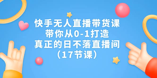 快手无人直播带货课，带你从0-1打造，真正的日不落直播间（17节课）副业工作-副业资源站-副业项目-创业项目-搞钱项目个人副业工作资源分享