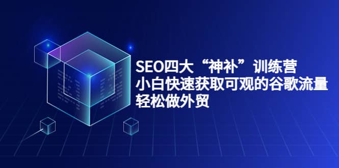 SEO四大“神补”训练营，小白快速获取可观的谷歌流量，轻松做外贸副业工作-副业资源站-副业项目-创业项目-搞钱项目个人副业工作资源分享