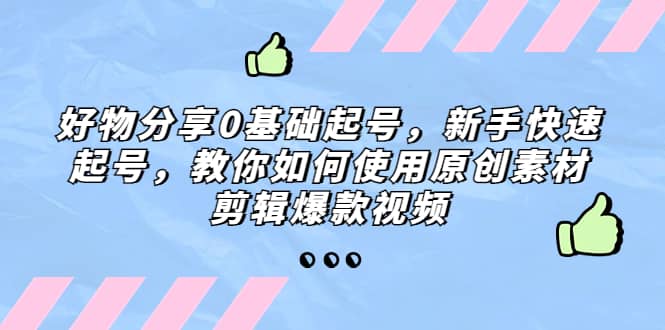 好物分享0基础起号，新手快速起号，教你如何使用原创素材剪辑爆款视频副业工作-副业资源站-副业项目-创业项目-搞钱项目个人副业工作资源分享