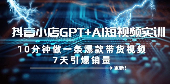 抖音小店GPT+AI短视频实训 10分钟做一条爆款带货视频 7天引爆销量（更新）副业工作-副业资源站-副业项目-创业项目-搞钱项目个人副业工作资源分享
