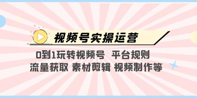 视频号实操运营，0到1玩转视频号 平台规则 流量获取 素材剪辑 视频制作等副业工作-副业资源站-副业项目-创业项目-搞钱项目个人副业工作资源分享