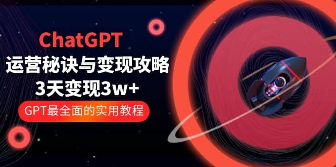 ChatGPT运营-秘诀与变现攻略：3天变现1w+ GPT最全面的实用教程（100节课）副业工作-副业资源站-副业项目-创业项目-搞钱项目个人副业工作资源分享