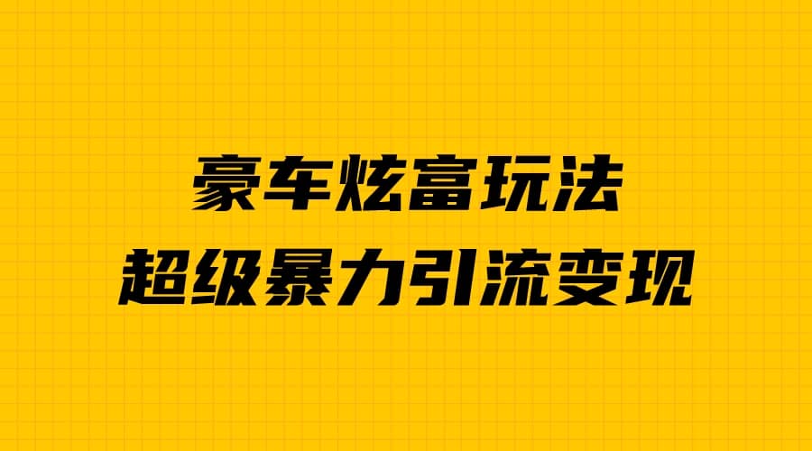 豪车炫富独家玩法，暴力引流多重变现，手把手教学副业工作-副业资源站-副业项目-创业项目-搞钱项目个人副业工作资源分享
