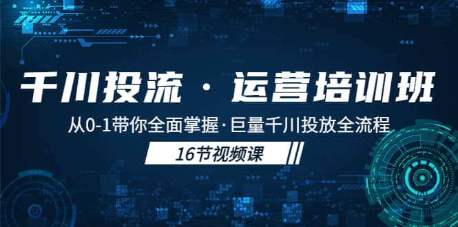千川投流·运营培训班：从0-1带你全面掌握·巨量千川投放全流程副业工作-副业资源站-副业项目-创业项目-搞钱项目个人副业工作资源分享