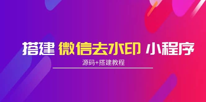 搭建微信去水印小程序 带流量主【源码+搭建教程】副业工作-副业资源站-副业项目-创业项目-搞钱项目个人副业工作资源分享