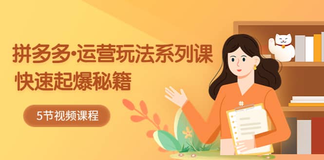 2023拼多多-运营玩法系列课：快速起爆秘籍（5节视频课）副业工作-副业资源站-副业项目-创业项目-搞钱项目个人副业工作资源分享