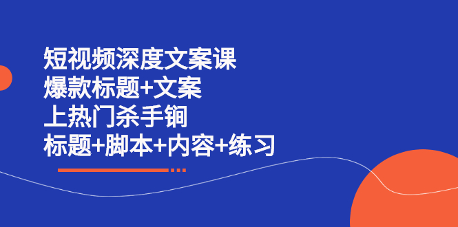 短视频深度文案课 爆款标题+文案 上热门杀手锏（标题+脚本+内容+练习）副业工作-副业资源站-副业项目-创业项目-搞钱项目个人副业工作资源分享