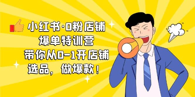小红书·0粉店铺爆单特训营 带你从0-1开店铺，选品，做爆款（课程+工具包）副业工作-副业资源站-副业项目-创业项目-搞钱项目个人副业工作资源分享