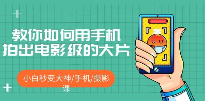 教你如何用手机拍出电影级的大片，小白秒变大神/手机/摄影课副业工作-副业资源站-副业项目-创业项目-搞钱项目个人副业工作资源分享
