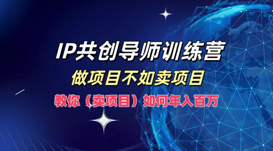 IP共创导师训练营，如何实现年入百万，做项目不如卖项目，教你（卖项目）副业工作-副业资源站-副业项目-创业项目-搞钱项目个人副业工作资源分享