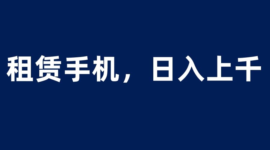租赁手机蓝海项目，轻松到日入上千，小白0成本直接上手副业工作-副业资源站-副业项目-创业项目-搞钱项目个人副业工作资源分享