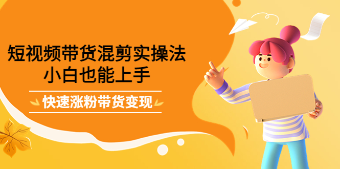短视频带货混剪实操法，小白也能上手，快速涨粉带货变现副业工作-副业资源站-副业项目-创业项目-搞钱项目个人副业工作资源分享