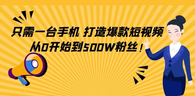 只需一台手机，轻松打造爆款短视频，从0开始到500W粉丝副业工作-副业资源站-副业项目-创业项目-搞钱项目个人副业工作资源分享