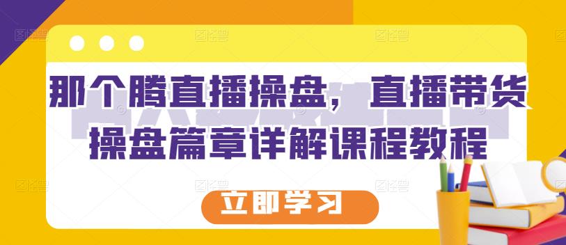 那个腾直播操盘，直播带货操盘篇章详解课程教程副业工作-副业资源站-副业项目-创业项目-搞钱项目个人副业工作资源分享