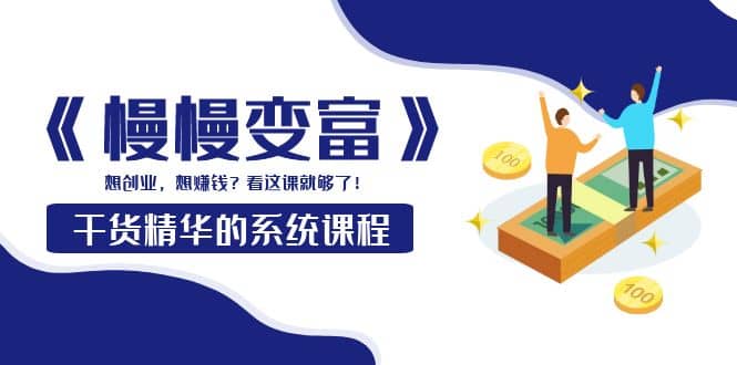 《慢慢变富》干货精华的系统课程：想创业，想赚钱？看这课就够了副业工作-副业资源站-副业项目-创业项目-搞钱项目个人副业工作资源分享