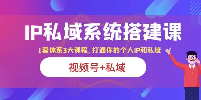 IP私域 系统搭建课，视频号+私域 1套 体系 3大课程，打通你的个人ip私域副业工作-副业资源站-副业项目-创业项目-搞钱项目个人副业工作资源分享