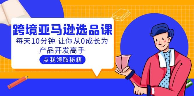 聪明人都在学的跨境亚马逊选品课：每天10分钟 让你从0成长为产品开发高手副业工作-副业资源站-副业项目-创业项目-搞钱项目个人副业工作资源分享