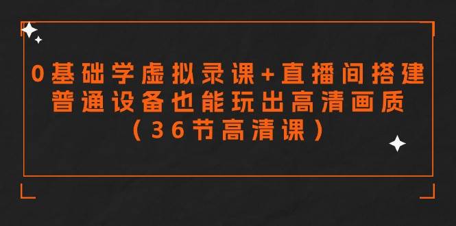 零基础学虚拟录课+直播间搭建，普通设备也能玩出高清画质（36节高清课）副业工作-副业资源站-副业项目-创业项目-搞钱项目个人副业工作资源分享