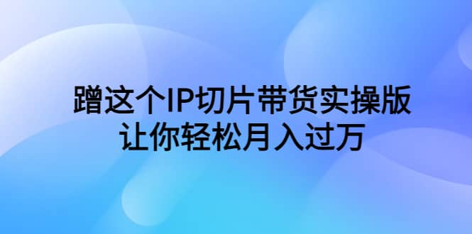 蹭这个IP切片带货实操版，让你轻松月入过万（教程+素材）副业工作-副业资源站-副业项目-创业项目-搞钱项目个人副业工作资源分享