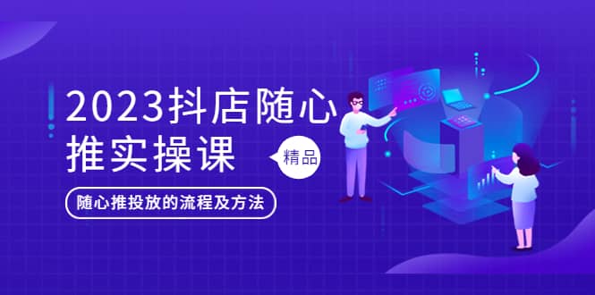 2023抖店随心推实操课，搞懂抖音小店随心推投放的流程及方法副业工作-副业资源站-副业项目-创业项目-搞钱项目个人副业工作资源分享