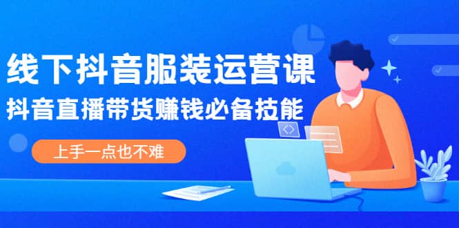 线下抖音服装运营课，抖音直播带货赚钱必备技能，上手一点也不难副业工作-副业资源站-副业项目-创业项目-搞钱项目个人副业工作资源分享